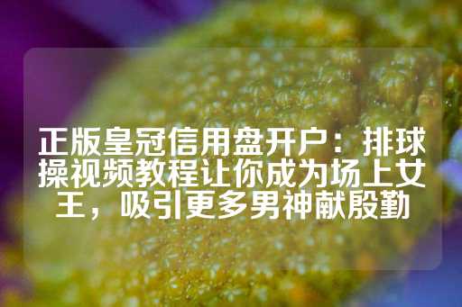 正版皇冠信用盘开户：排球操视频教程让你成为场上女王，吸引更多男神献殷勤-第1张图片-皇冠信用盘出租