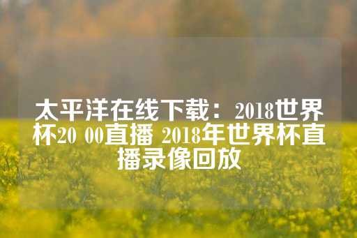 太平洋在线下载：2018世界杯20 00直播 2018年世界杯直播录像回放