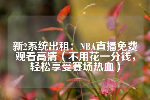 新2系统出租：NBA直播免费观看高清（不用花一分钱，轻松享受赛场热血）-第1张图片-皇冠信用盘出租