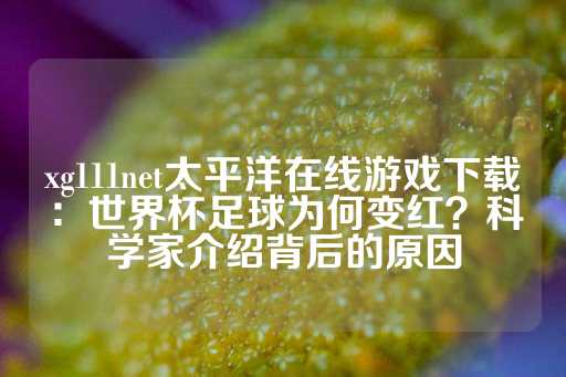 xg111net太平洋在线游戏下载：世界杯足球为何变红？科学家介绍背后的原因-第1张图片-皇冠信用盘出租