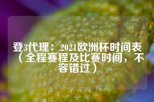 登3代理：2021欧洲杯时间表（全程赛程及比赛时间，不容错过）