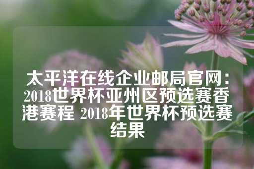 太平洋在线企业邮局官网：2018世界杯亚州区预选赛香港赛程 2018年世界杯预选赛结果