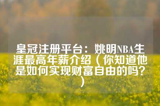 皇冠注册平台：姚明NBA生涯最高年薪介绍（你知道他是如何实现财富自由的吗？）-第1张图片-皇冠信用盘出租