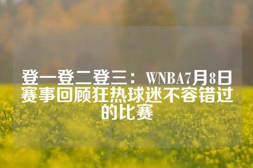 登一登二登三：WNBA7月8日赛事回顾狂热球迷不容错过的比赛