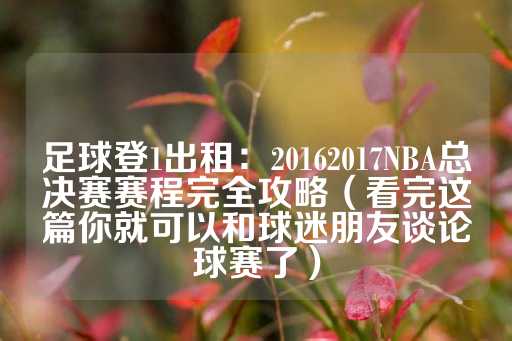 足球登1出租：20162017NBA总决赛赛程完全攻略（看完这篇你就可以和球迷朋友谈论球赛了）