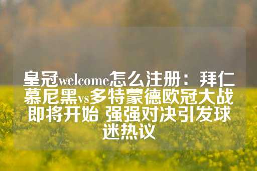 皇冠welcome怎么注册：拜仁慕尼黑vs多特蒙德欧冠大战即将开始 强强对决引发球迷热议