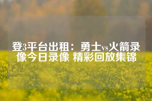 登3平台出租：勇士vs火箭录像今日录像 精彩回放集锦-第1张图片-皇冠信用盘出租