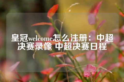 皇冠welcome怎么注册：中超决赛录像 中超决赛日程