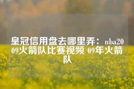 皇冠信用盘去哪里弄：nba2009火箭队比赛视频 09年火箭队-第1张图片-皇冠信用盘出租