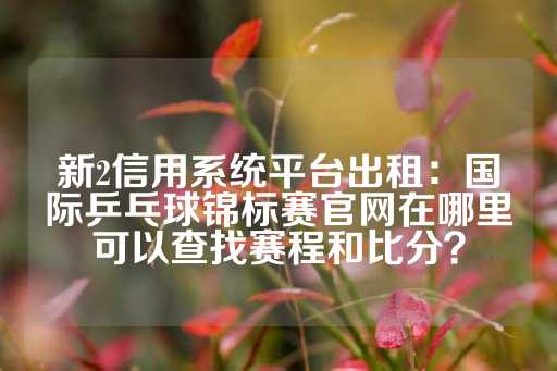 新2信用系统平台出租：国际乒乓球锦标赛官网在哪里可以查找赛程和比分？