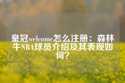 皇冠welcome怎么注册：森林牛NBA球员介绍及其表现如何？