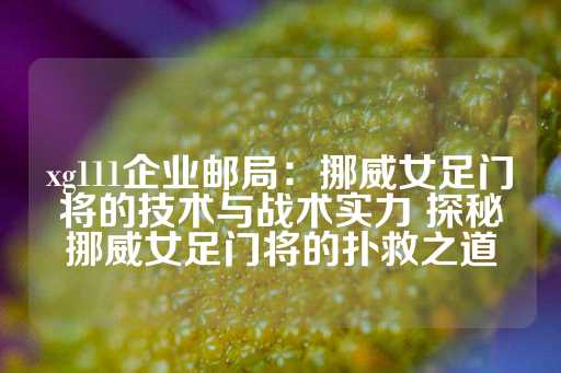 xg111企业邮局：挪威女足门将的技术与战术实力 探秘挪威女足门将的扑救之道-第1张图片-皇冠信用盘出租