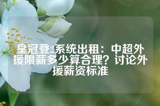 皇冠登2系统出租：中超外援限薪多少算合理？讨论外援薪资标准