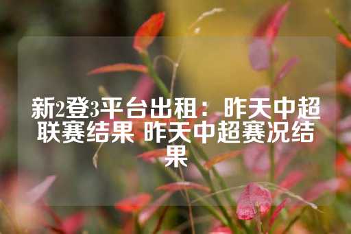 新2登3平台出租：昨天中超联赛结果 昨天中超赛况结果-第1张图片-皇冠信用盘出租