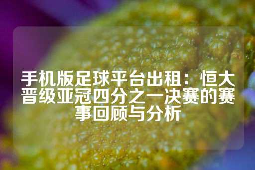 手机版足球平台出租：恒大晋级亚冠四分之一决赛的赛事回顾与分析-第1张图片-皇冠信用盘出租