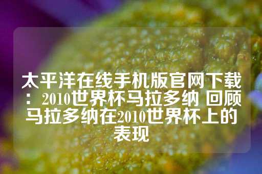 太平洋在线手机版官网下载：2010世界杯马拉多纳 回顾马拉多纳在2010世界杯上的表现