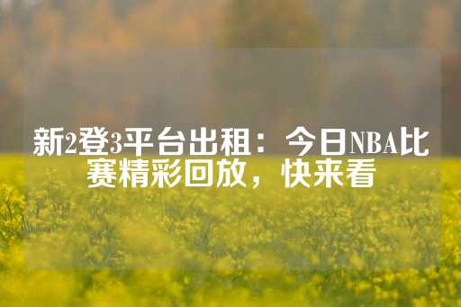 新2登3平台出租：今日NBA比赛精彩回放，快来看-第1张图片-皇冠信用盘出租