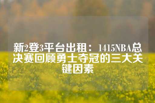 新2登3平台出租：1415NBA总决赛回顾勇士夺冠的三大关键因素-第1张图片-皇冠信用盘出租