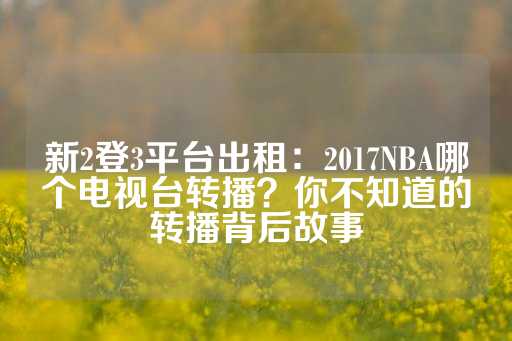 新2登3平台出租：2017NBA哪个电视台转播？你不知道的转播背后故事