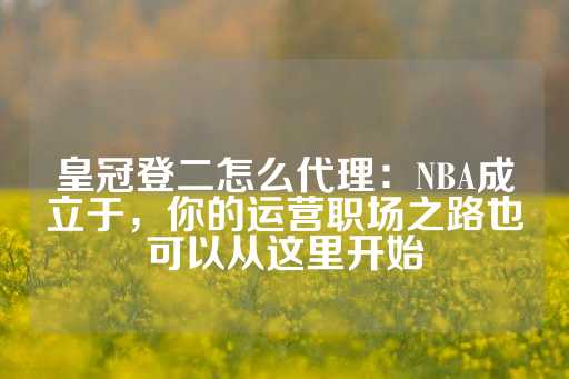 皇冠登二怎么代理：NBA成立于，你的运营职场之路也可以从这里开始-第1张图片-皇冠信用盘出租