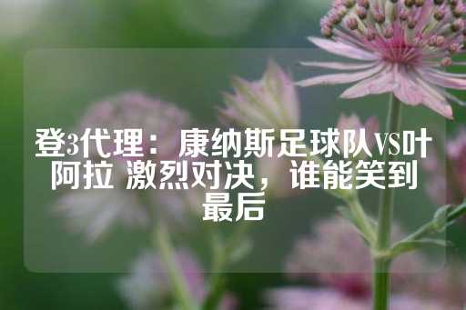 登3代理：康纳斯足球队VS叶阿拉 激烈对决，谁能笑到最后