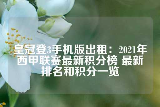 皇冠登3手机版出租：2021年西甲联赛最新积分榜 最新排名和积分一览-第1张图片-皇冠信用盘出租