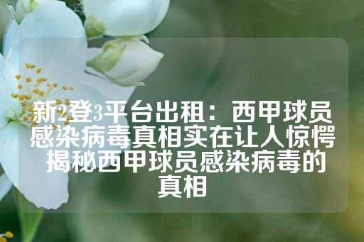 新2登3平台出租：西甲球员感染病毒真相实在让人惊愕 揭秘西甲球员感染病毒的真相-第1张图片-皇冠信用盘出租