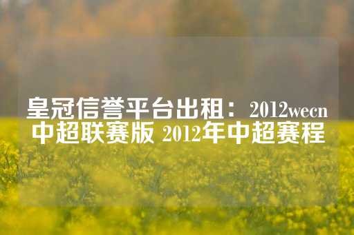 皇冠信誉平台出租：2012wecn中超联赛版 2012年中超赛程-第1张图片-皇冠信用盘出租