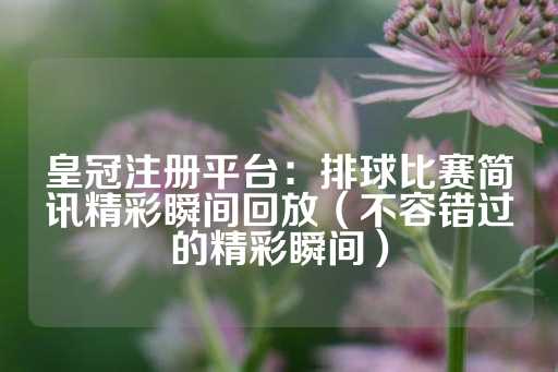 皇冠注册平台：排球比赛简讯精彩瞬间回放（不容错过的精彩瞬间）