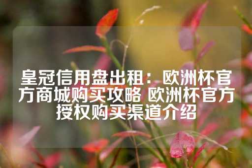 皇冠信用盘出租：欧洲杯官方商城购买攻略 欧洲杯官方授权购买渠道介绍