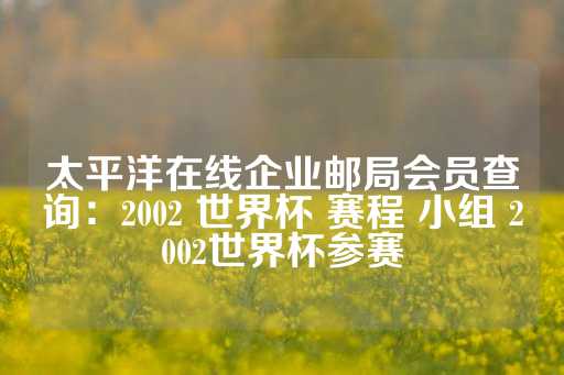 太平洋在线企业邮局会员查询：2002 世界杯 赛程 小组 2002世界杯参赛