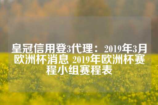 皇冠信用登3代理：2019年3月欧洲杯消息 2019年欧洲杯赛程小组赛程表