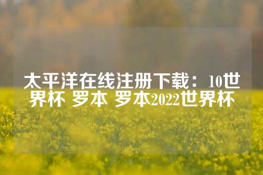 太平洋在线注册下载：10世界杯 罗本 罗本2022世界杯-第1张图片-皇冠信用盘出租