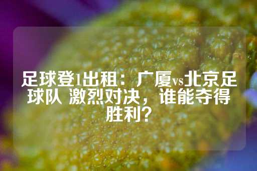 足球登1出租：广厦vs北京足球队 激烈对决，谁能夺得胜利？