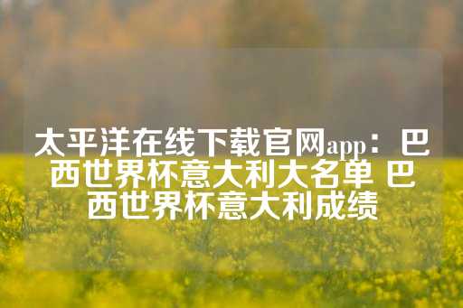 太平洋在线下载官网app：巴西世界杯意大利大名单 巴西世界杯意大利成绩