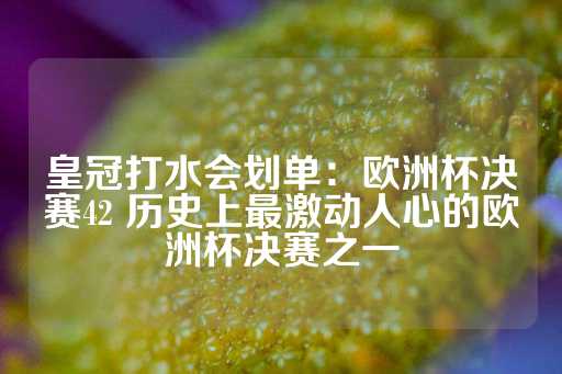 皇冠打水会划单：欧洲杯决赛42 历史上最激动人心的欧洲杯决赛之一-第1张图片-皇冠信用盘出租