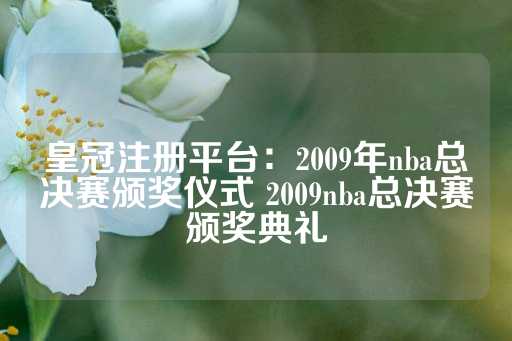 皇冠注册平台：2009年nba总决赛颁奖仪式 2009nba总决赛颁奖典礼-第1张图片-皇冠信用盘出租