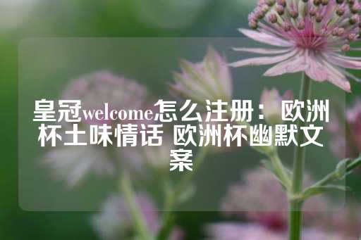 皇冠welcome怎么注册：欧洲杯土味情话 欧洲杯幽默文案