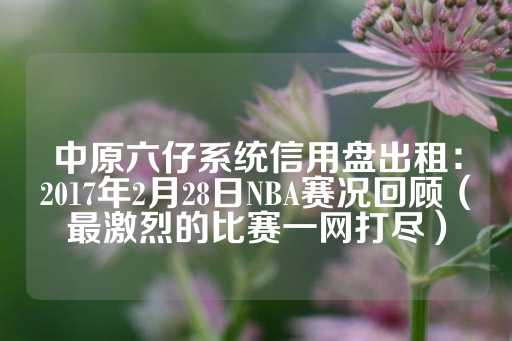 中原六仔系统信用盘出租：2017年2月28日NBA赛况回顾（最激烈的比赛一网打尽）