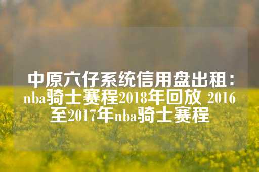 中原六仔系统信用盘出租：nba骑士赛程2018年回放 2016至2017年nba骑士赛程