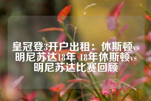 皇冠登3开户出租：休斯顿vs明尼苏达18年 18年休斯顿vs明尼苏达比赛回顾