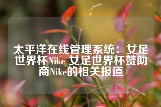 太平洋在线管理系统：女足世界杯Nike 女足世界杯赞助商Nike的相关报道-第1张图片-皇冠信用盘出租