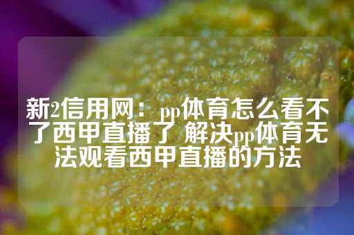 新2信用网：pp体育怎么看不了西甲直播了 解决pp体育无法观看西甲直播的方法