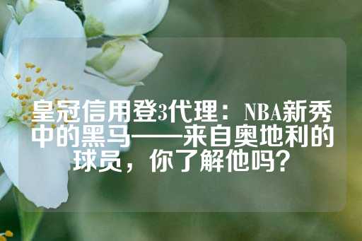 皇冠信用登3代理：NBA新秀中的黑马——来自奥地利的球员，你了解他吗？-第1张图片-皇冠信用盘出租