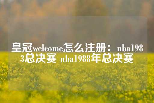 皇冠welcome怎么注册：nba1983总决赛 nba1988年总决赛-第1张图片-皇冠信用盘出租