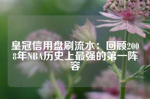 皇冠信用盘刷流水：回顾2008年NBA历史上最强的第一阵容-第1张图片-皇冠信用盘出租