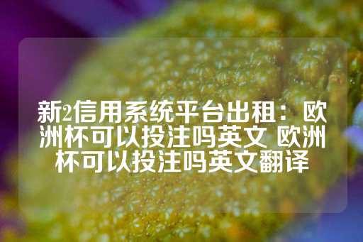 新2信用系统平台出租：欧洲杯可以投注吗英文 欧洲杯可以投注吗英文翻译-第1张图片-皇冠信用盘出租