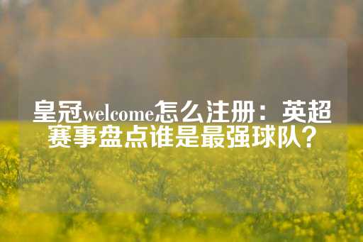 皇冠welcome怎么注册：英超赛事盘点谁是最强球队？