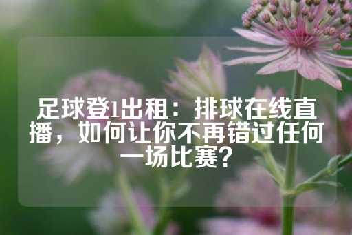 足球登1出租：排球在线直播，如何让你不再错过任何一场比赛？