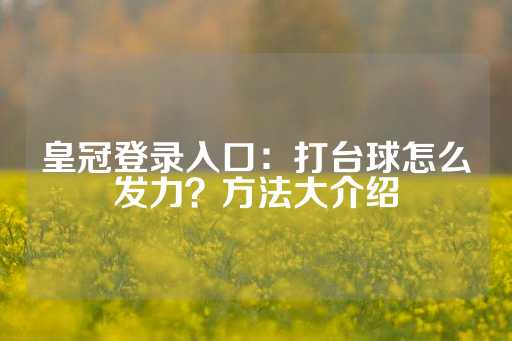 皇冠登录入口：打台球怎么发力？方法大介绍